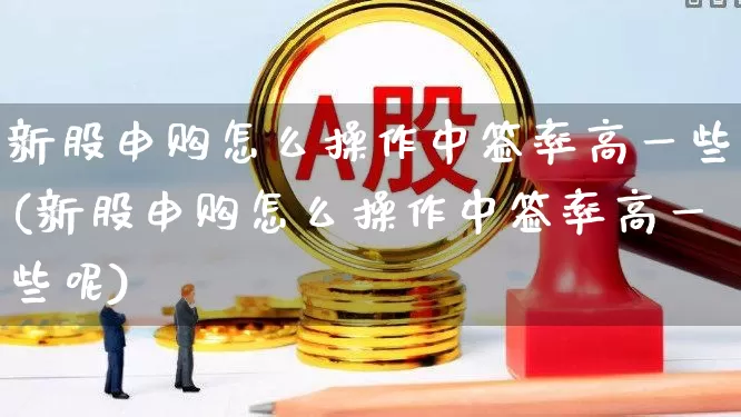 新股申购怎么操作中签率高一些(新股申购怎么操作中签率高一些呢)_https://www.xzdzchf.com_北交所_第1张