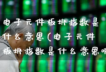 电子元件板块指数是什么意思(电子元件板块指数是什么意思啊)_https://www.xzdzchf.com_北交所_第1张