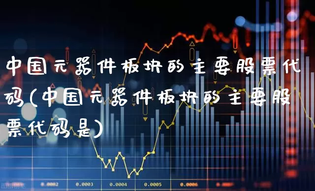 中国元器件板块的主要股票代码(中国元器件板块的主要股票代码是)_https://www.xzdzchf.com_科创板_第1张