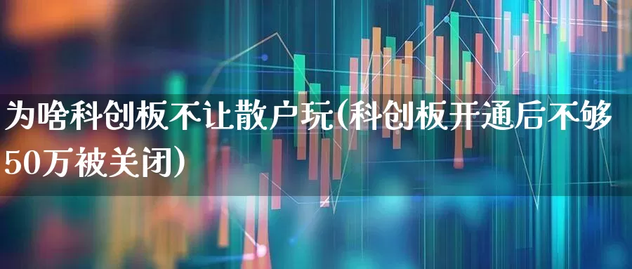 为啥科创板不让散户玩(科创板开通后不够50万被关闭)_https://www.xzdzchf.com_创业板_第1张