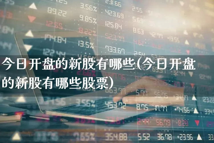 今日开盘的新股有哪些(今日开盘的新股有哪些股票)_https://www.xzdzchf.com_科创板_第1张