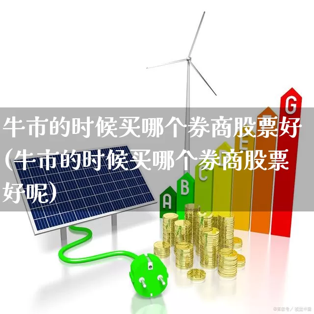 牛市的时候买哪个券商股票好(牛市的时候买哪个券商股票好呢)_https://www.xzdzchf.com_深交所_第1张
