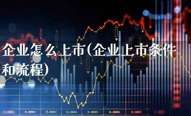 企业怎么上市(企业上市条件和流程)_https://www.xzdzchf.com_科创板_第1张