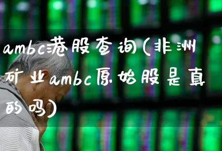ambc港股查询(非洲矿业ambc原始股是真的吗)_https://www.xzdzchf.com_创业板_第1张