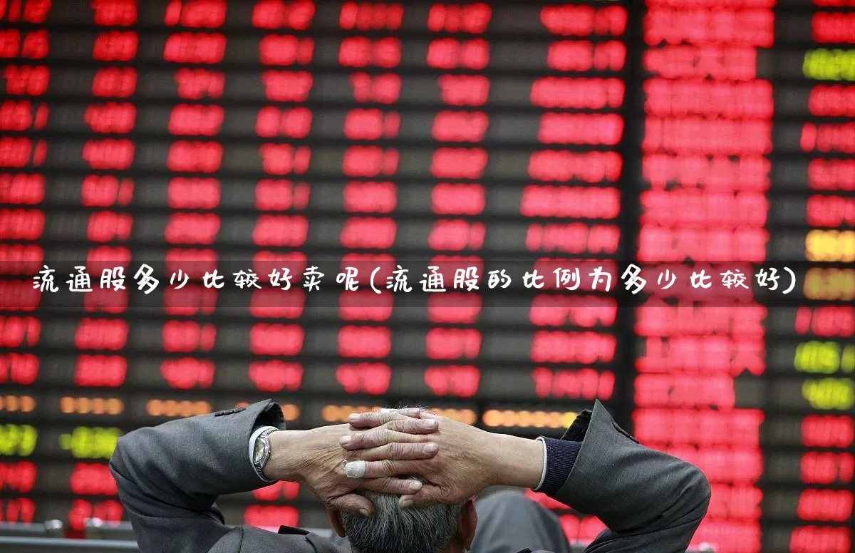 流通股多少比较好卖呢(流通股的比例为多少比较好)_https://www.xzdzchf.com_科创板_第1张