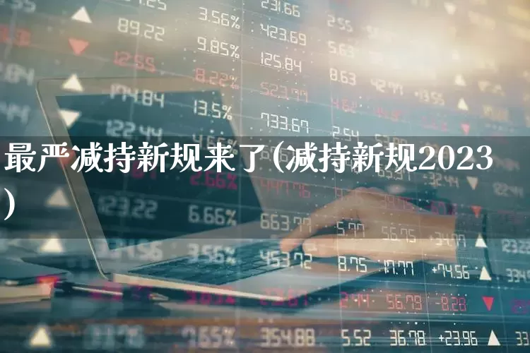 最严减持新规来了(减持新规2023)_https://www.xzdzchf.com_创业板_第1张