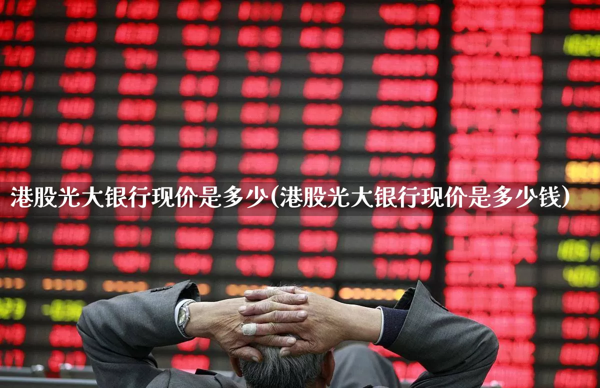 港股光大银行现价是多少(港股光大银行现价是多少钱)_https://www.xzdzchf.com_深交所_第1张