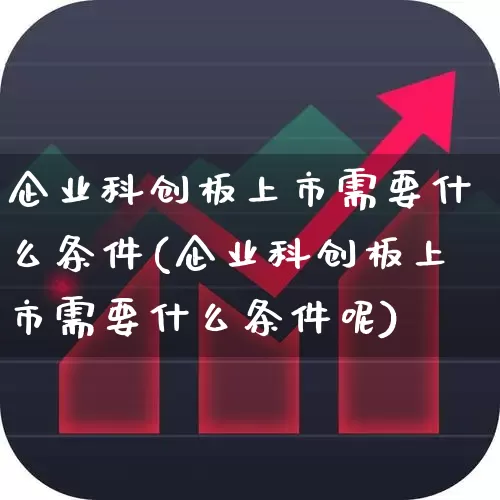 企业科创板上市需要什么条件(企业科创板上市需要什么条件呢)_https://www.xzdzchf.com_北交所_第1张