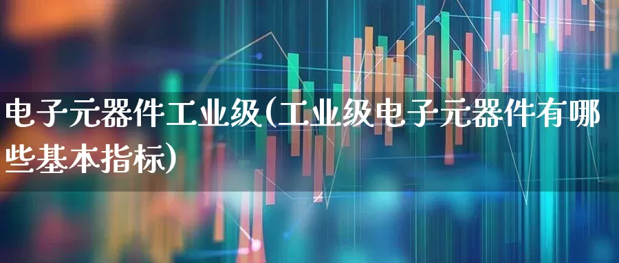 电子元器件工业级(工业级电子元器件有哪些基本指标)_https://www.xzdzchf.com_北交所_第1张
