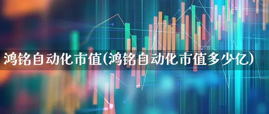 鸿铭自动化市值(鸿铭自动化市值多少亿)_https://www.xzdzchf.com_科创板_第1张