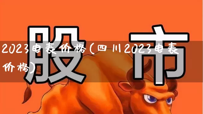 2023电表价格(四川2023电表价格)_https://www.xzdzchf.com_创业板_第1张
