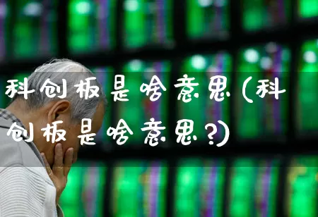 科创板是啥意思(科创板是啥意思?)_https://www.xzdzchf.com_创业板_第1张