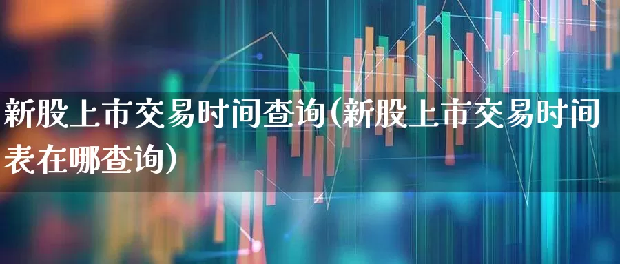 新股上市交易时间查询(新股上市交易时间表在哪查询)_https://www.xzdzchf.com_创业板_第1张