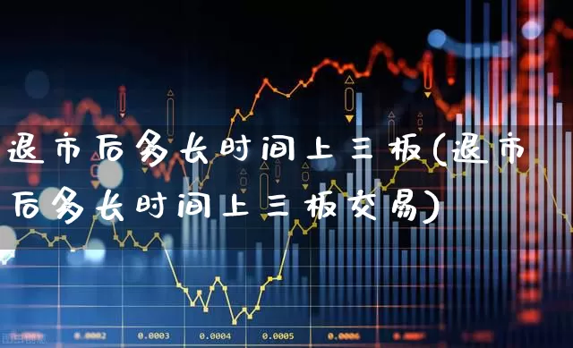 退市后多长时间上三板(退市后多长时间上三板交易)_https://www.xzdzchf.com_科创板_第1张