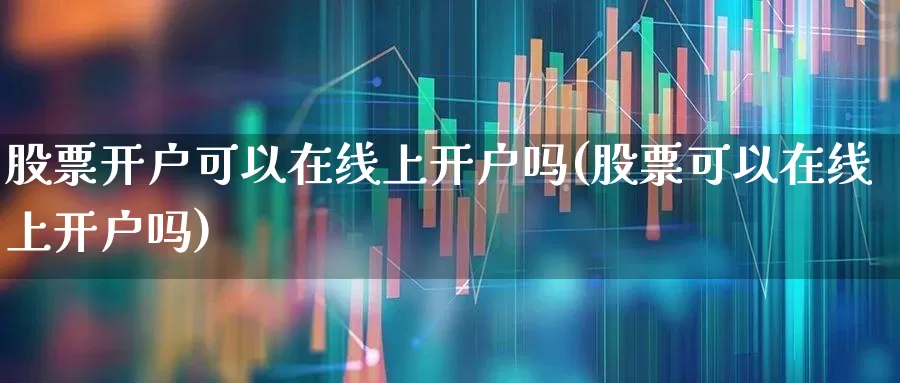 股票开户可以在线上开户吗(股票可以在线上开户吗)_https://www.xzdzchf.com_深交所_第1张