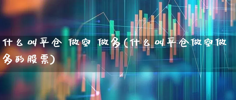 什么叫平仓 做空 做多(什么叫平仓做空做多的股票)_https://www.xzdzchf.com_北交所_第1张
