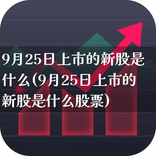 9月25日上市的新股是什么(9月25日上市的新股是什么股票)_https://www.xzdzchf.com_上交所_第1张