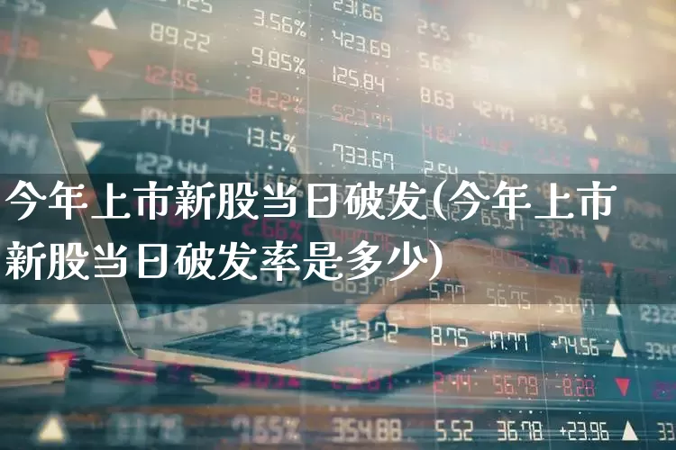 今年上市新股当日破发(今年上市新股当日破发率是多少)_https://www.xzdzchf.com_北交所_第1张
