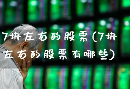 7块左右的股票(7块左右的股票有哪些)_https://www.xzdzchf.com_北交所_第1张
