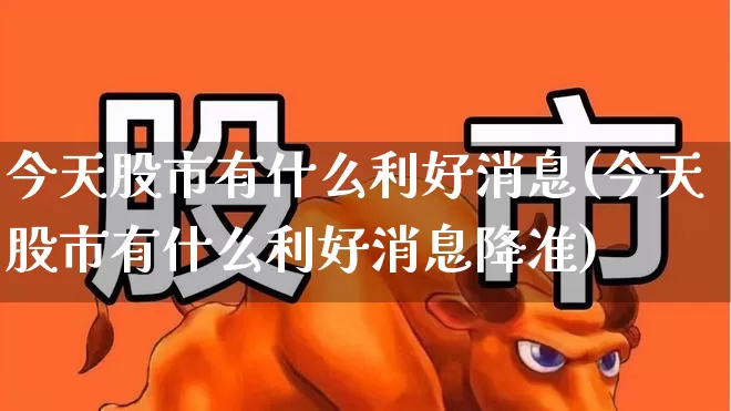 今天股市有什么利好消息(今天股市有什么利好消息降准)_https://www.xzdzchf.com_深交所_第1张