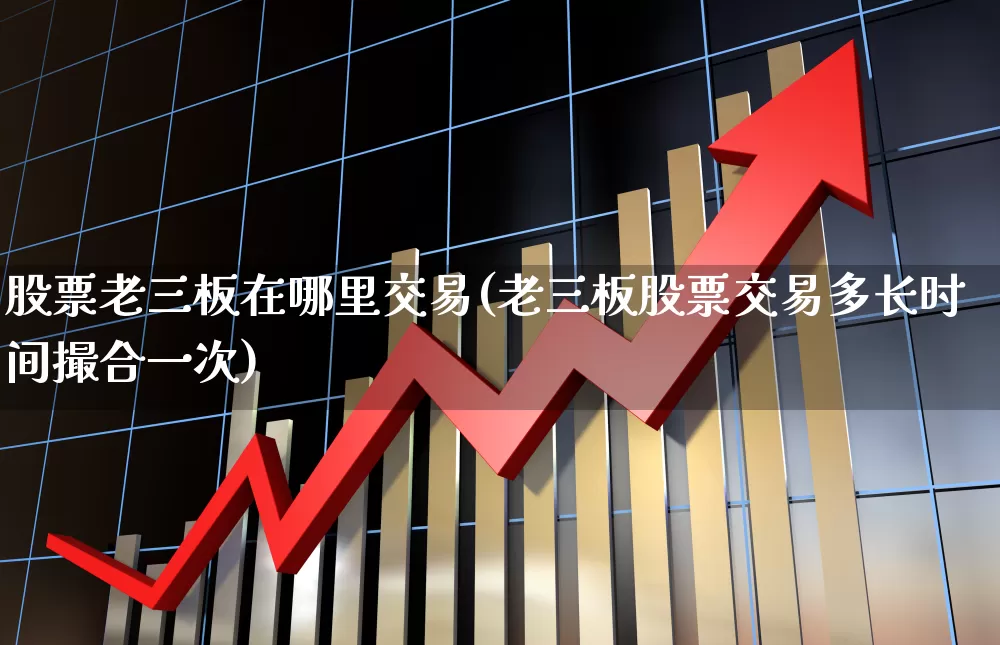 股票老三板在哪里交易(老三板股票交易多长时间撮合一次)_https://www.xzdzchf.com_北交所_第1张