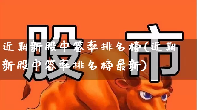 近期新股中签率排名榜(近期新股中签率排名榜最新)_https://www.xzdzchf.com_深交所_第1张
