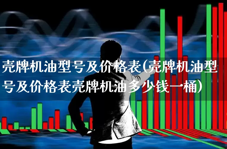 壳牌机油型号及价格表(壳牌机油型号及价格表壳牌机油多少钱一桶)_https://www.xzdzchf.com_深交所_第1张