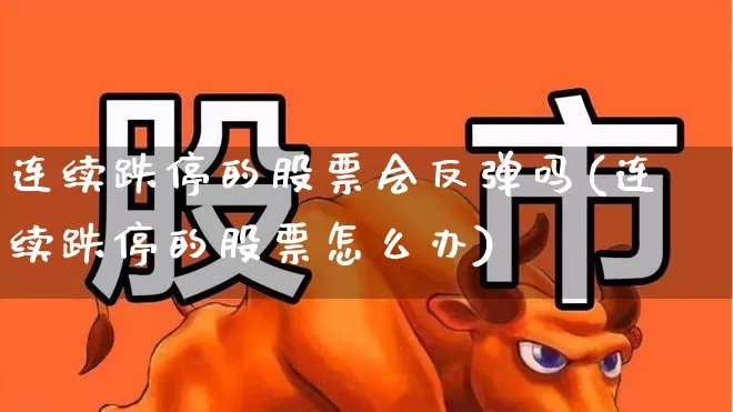 连续跌停的股票会反弹吗(连续跌停的股票怎么办)_https://www.xzdzchf.com_北交所_第1张