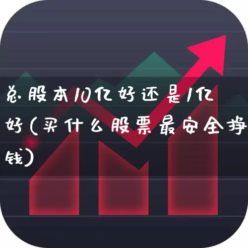 总股本10亿好还是1亿好(买什么股票最安全挣钱)_https://www.xzdzchf.com_上交所_第1张