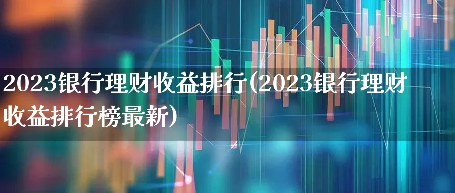 2023银行理财收益排行(2023银行理财收益排行榜最新)_https://www.xzdzchf.com_创业板_第1张