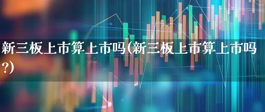 新三板上市算上市吗(新三板上市算上市吗?)_https://www.xzdzchf.com_深交所_第1张