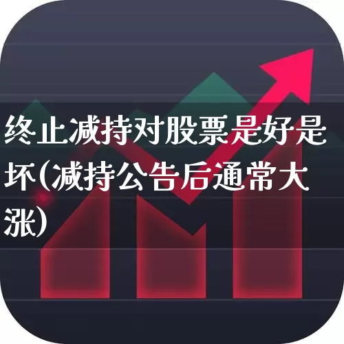 终止减持对股票是好是坏(减持公告后通常大涨)_https://www.xzdzchf.com_创业板_第1张