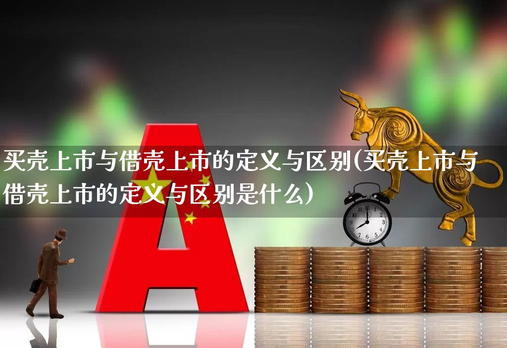 买壳上市与借壳上市的定义与区别(买壳上市与借壳上市的定义与区别是什么)_https://www.xzdzchf.com_科创板_第1张