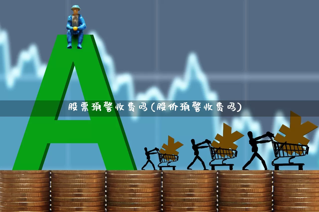 股票预警收费吗(股价预警收费吗)_https://www.xzdzchf.com_深交所_第1张