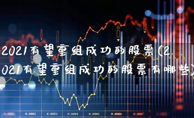 2021有望重组成功的股票(2021有望重组成功的股票有哪些)_https://www.xzdzchf.com_科创板_第1张