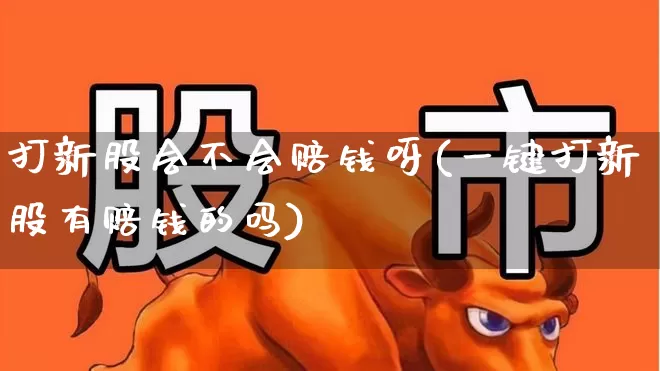 打新股会不会赔钱呀(一键打新股有赔钱的吗)_https://www.xzdzchf.com_创业板_第1张
