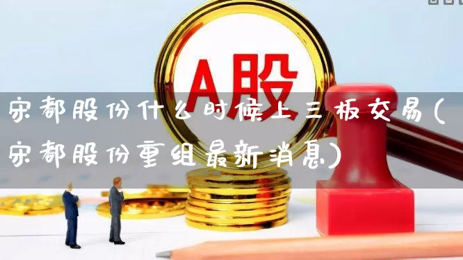 宋都股份什么时候上三板交易(宋都股份重组最新消息)_https://www.xzdzchf.com_深交所_第1张