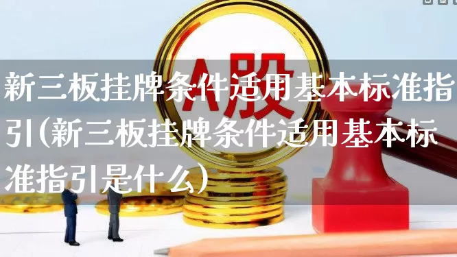 新三板挂牌条件适用基本标准指引(新三板挂牌条件适用基本标准指引是什么)_https://www.xzdzchf.com_科创板_第1张