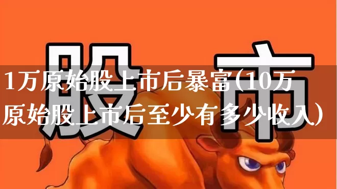 1万原始股上市后暴富(10万原始股上市后至少有多少收入)_https://www.xzdzchf.com_深交所_第1张