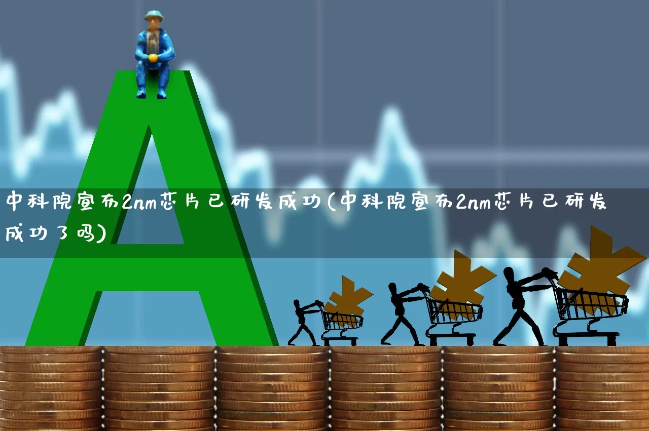 中科院宣布2nm芯片已研发成功(中科院宣布2nm芯片已研发成功了吗)_https://www.xzdzchf.com_上交所_第1张