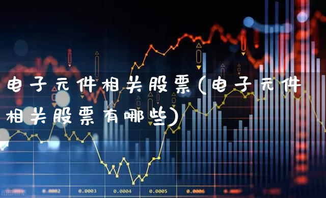 电子元件相关股票(电子元件相关股票有哪些)_https://www.xzdzchf.com_创业板_第1张