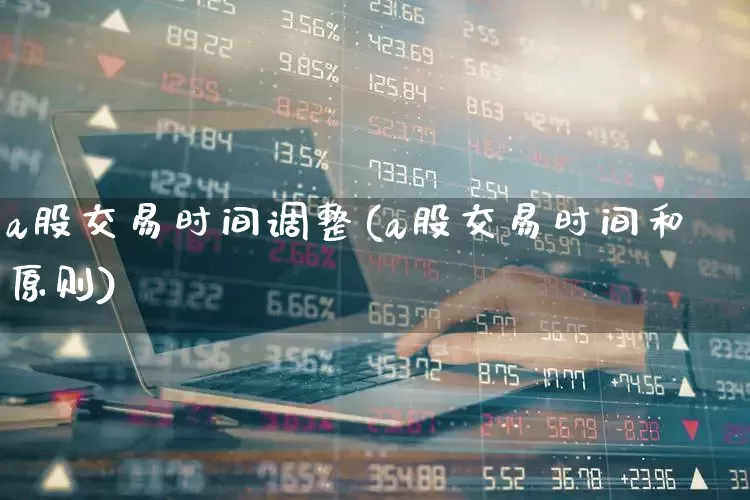 a股交易时间调整(a股交易时间和原则)_https://www.xzdzchf.com_创业板_第1张