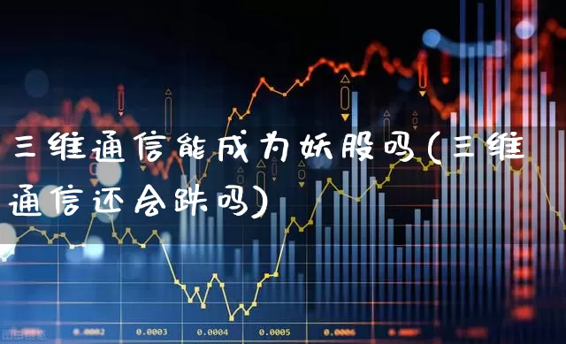 三维通信能成为妖股吗(三维通信还会跌吗)_https://www.xzdzchf.com_深交所_第1张