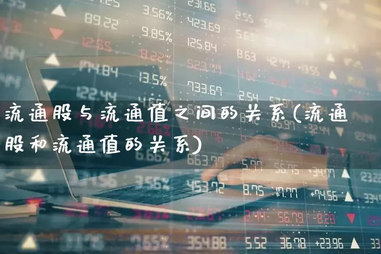 流通股与流通值之间的关系(流通股和流通值的关系)_https://www.xzdzchf.com_创业板_第1张