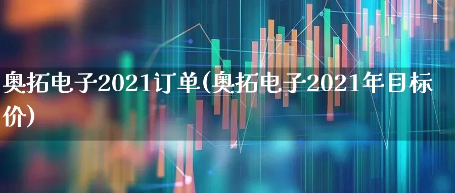 奥拓电子2021订单(奥拓电子2021年目标价)_https://www.xzdzchf.com_北交所_第1张