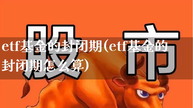 etf基金的封闭期(etf基金的封闭期怎么算)_https://www.xzdzchf.com_创业板_第1张