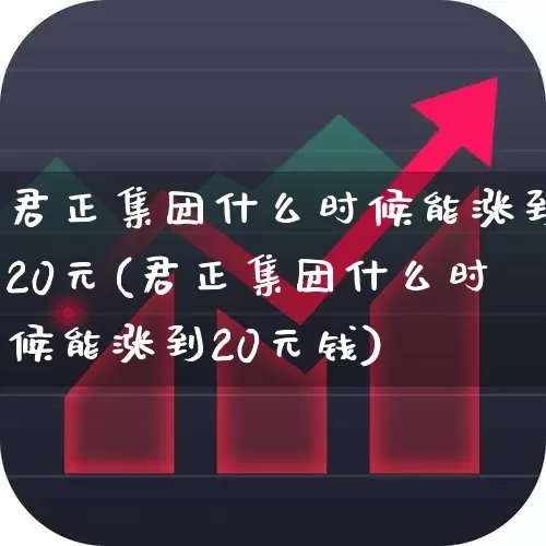君正集团什么时候能涨到20元(君正集团什么时候能涨到20元钱)_https://www.xzdzchf.com_创业板_第1张