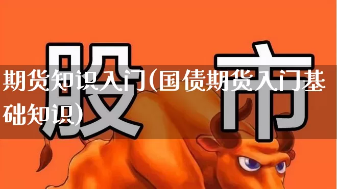 期货知识入门(国债期货入门基础知识)_https://www.xzdzchf.com_北交所_第1张