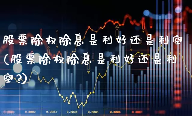 股票除权除息是利好还是利空(股票除权除息是利好还是利空?)_https://www.xzdzchf.com_北交所_第1张
