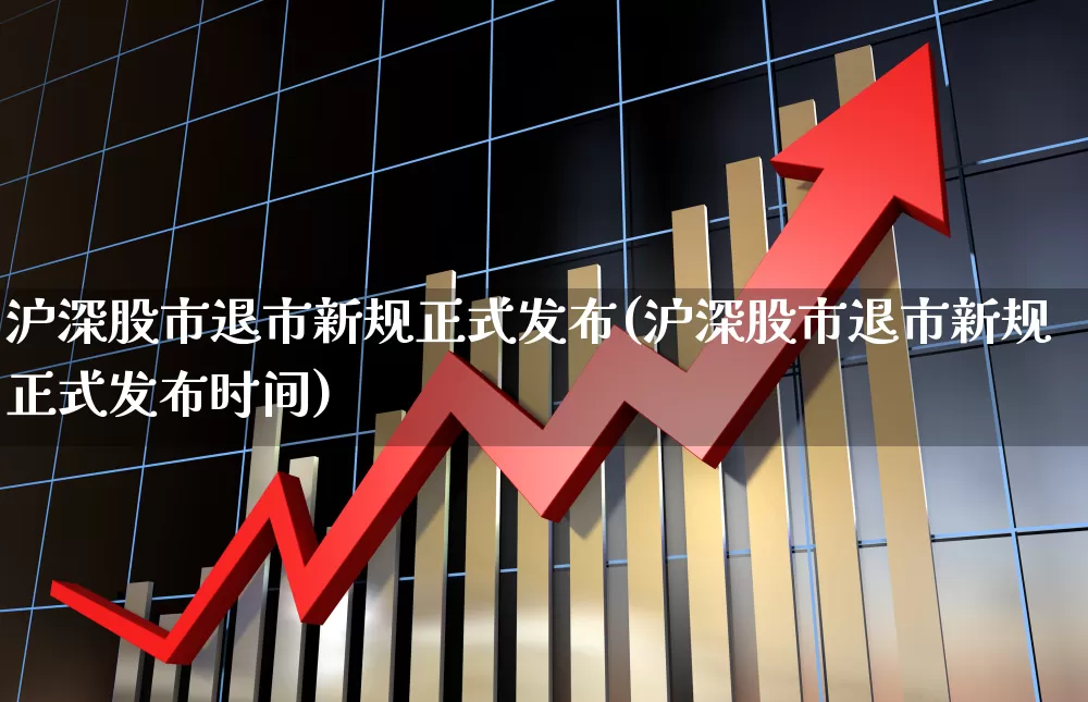 沪深股市退市新规正式发布(沪深股市退市新规正式发布时间)_https://www.xzdzchf.com_深交所_第1张